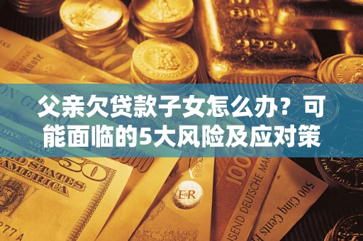 北京父亲欠贷款子女怎么办？可能面临的5大风险及应对策略