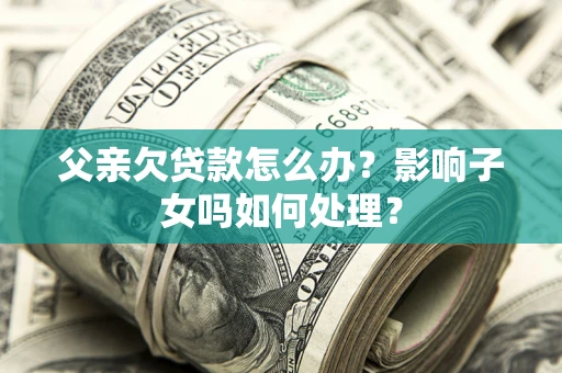 北京父亲欠贷款怎么办？影响子女吗如何处理？