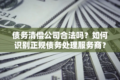 北京债务清偿公司合法吗？如何识别正规债务处理服务商？