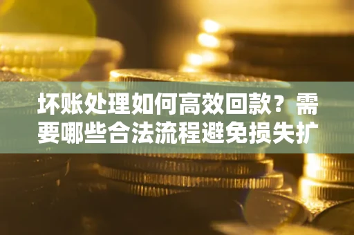 北京坏账处理如何高效回款？需要哪些合法流程避免损失扩大？