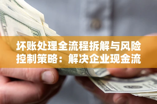 北京坏账处理全流程拆解与风险控制策略：解决企业现金流顽疾的实战指南