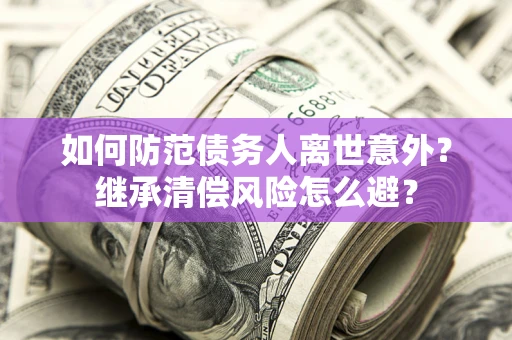 北京如何防范债务人离世意外？继承清偿风险怎么避？