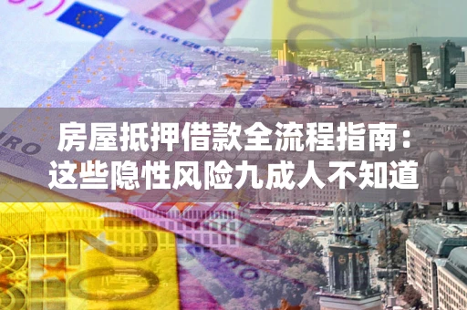 北京房屋抵押借款全流程指南：这些隐性风险九成人不知道