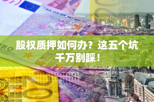 北京股权质押如何办？这五个坑千万别踩！