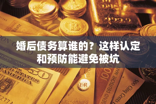 北京婚后债务算谁的？这样认定和预防能避免被坑