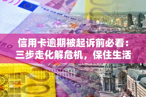北京信用卡逾期被起诉前必看：三步走化解危机，保住生活尊严