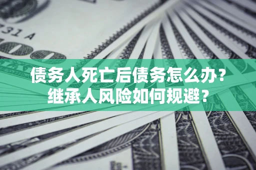北京债务人死亡后债务怎么办？继承人风险如何规避？