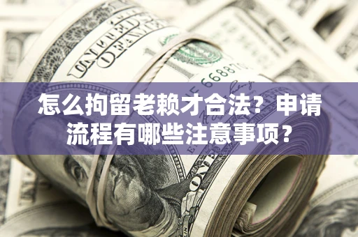 北京怎么拘留老赖才合法？申请流程有哪些注意事项？