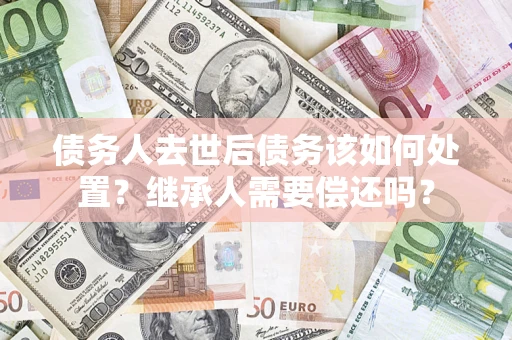 北京债务人去世后债务该如何处置？继承人需要偿还吗？