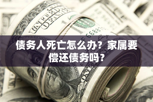 北京债务人死亡怎么办？家属要偿还债务吗？