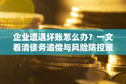 北京企业遭遇坏账怎么办？一文看清债务追偿与风险防控策略