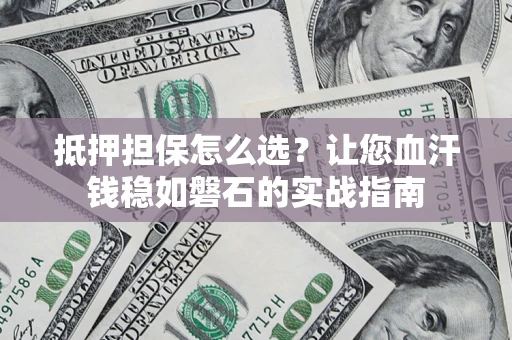 北京抵押担保怎么选？让您血汗钱稳如磐石的实战指南