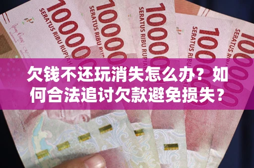 北京欠钱不还玩消失怎么办？如何合法追讨欠款避免损失？