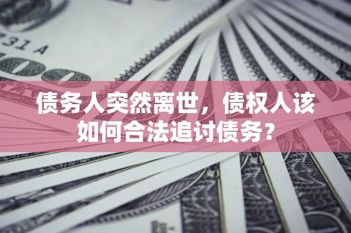 北京债务人突然离世，债权人该如何合法追讨债务？