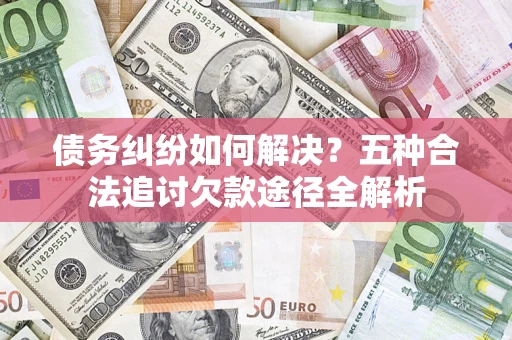 北京债务纠纷如何解决？五种合法追讨欠款途径全解析