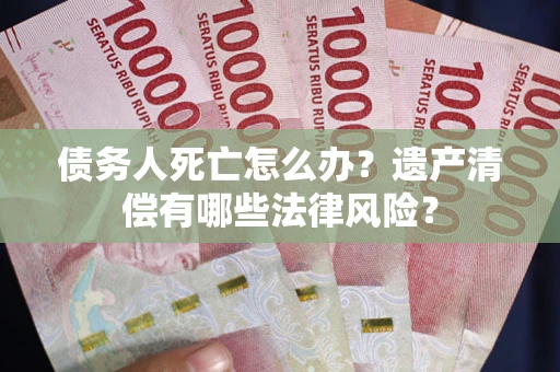 北京债务人死亡怎么办？遗产清偿有哪些法律风险？