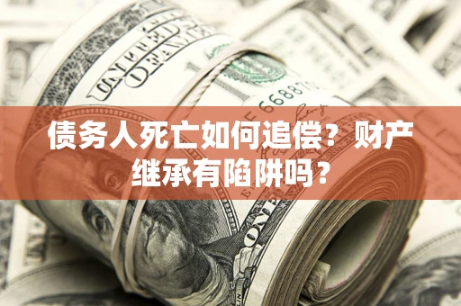 北京债务人死亡如何追偿？财产继承有陷阱吗？