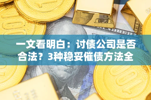 北京一文看明白：讨债公司是否合法？3种稳妥催债方法全解析
