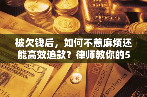 北京被欠钱后，如何不惹麻烦还能高效追款？律师教你的5步合法讨债法