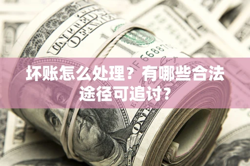 北京坏账怎么处理？有哪些合法途径可追讨？