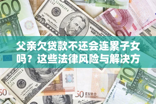 北京父亲欠贷款不还会连累子女吗？这些法律风险与解决方法要早知道！