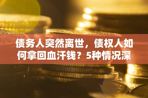 北京债务人突然离世，债权人如何拿回血汗钱？5种情况深度解析
