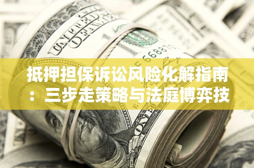 北京抵押担保诉讼风险化解指南：三步走策略与法庭博弈技巧