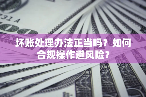 北京坏账处理办法正当吗？如何合规操作避风险？