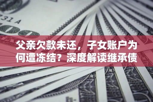 北京父亲欠款未还，子女账户为何遭冻结？深度解读继承债务迷局