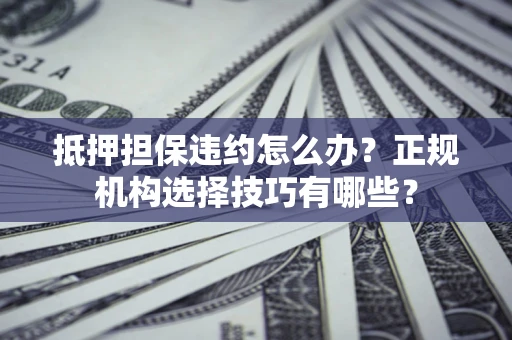 北京抵押担保违约怎么办？正规机构选择技巧有哪些？