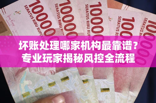 北京坏账处理哪家机构最靠谱？专业玩家揭秘风控全流程
