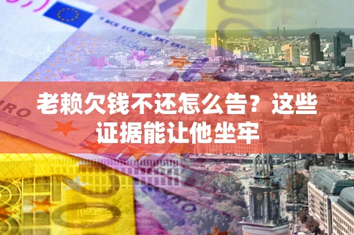 北京老赖欠钱不还怎么告？这些证据能让他坐牢