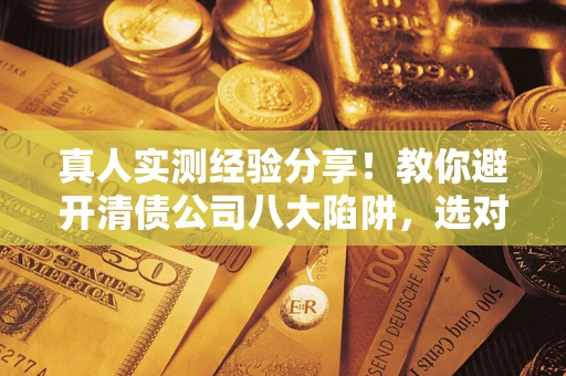 北京真人实测经验分享！教你避开清债公司八大陷阱，选对机构少走十年弯路