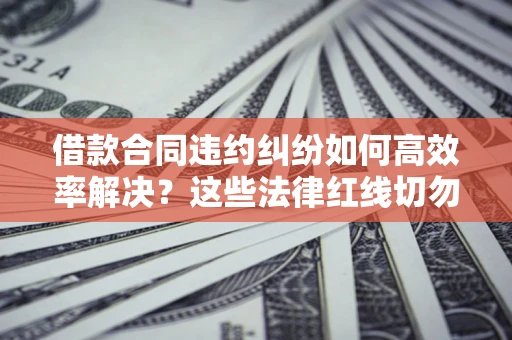 北京借款合同违约纠纷如何高效率解决？这些法律红线切勿触碰