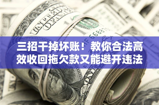 北京三招干掉坏账！教你合法高效收回拖欠款又能避开违法雷区