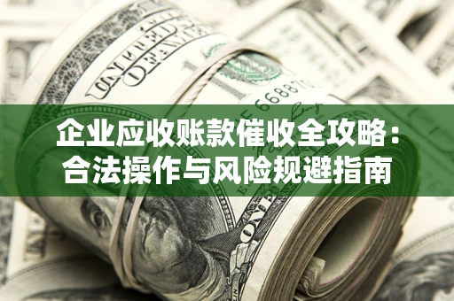 北京企业应收账款催收全攻略：合法操作与风险规避指南