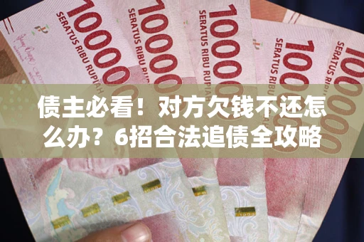 北京债主必看！对方欠钱不还怎么办？6招合法追债全攻略