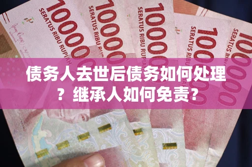 北京债务人去世后债务如何处理？继承人如何免责？