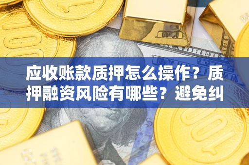 北京应收账款质押怎么操作？质押融资风险有哪些？避免纠纷高效融资技巧