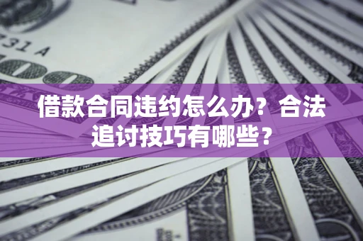 北京借款合同违约怎么办？合法追讨技巧有哪些？