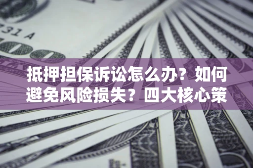 北京抵押担保诉讼怎么办？如何避免风险损失？四大核心策略全解读