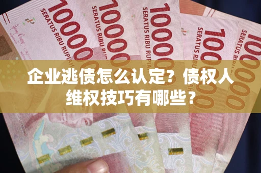 北京企业逃债怎么认定？债权人维权技巧有哪些？