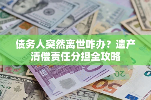 北京债务人突然离世咋办？遗产清偿责任分担全攻略