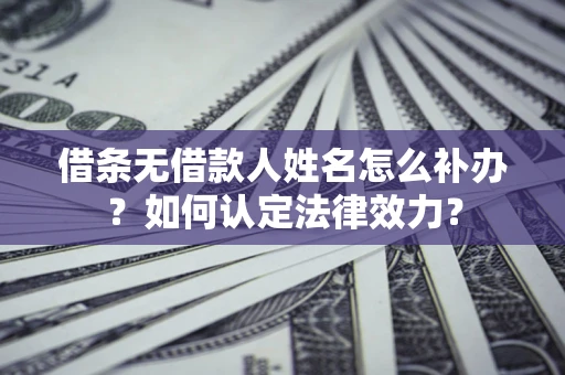 北京借条无借款人姓名怎么补办？如何认定法律效力？