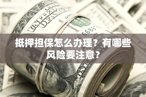 北京抵押担保怎么办理？有哪些风险要注意？