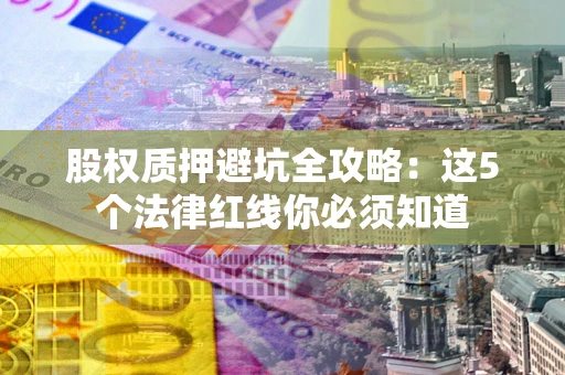 北京股权质押避坑全攻略：这5个法律红线你必须知道