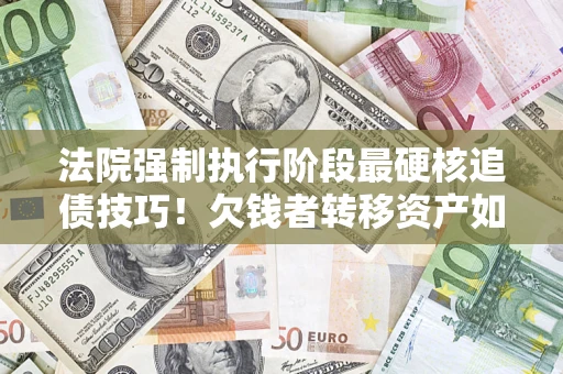 北京法院强制执行阶段最硬核追债技巧！欠钱者转移资产如何破解？