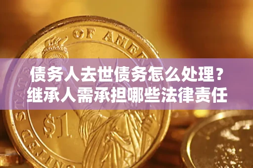 北京债务人去世债务怎么处理？继承人需承担哪些法律责任？