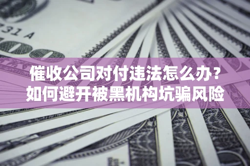 北京催收公司对付违法怎么办？如何避开被黑机构坑骗风险