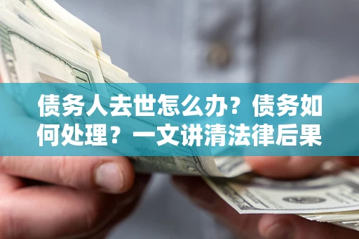 北京债务人去世怎么办？债务如何处理？一文讲清法律后果